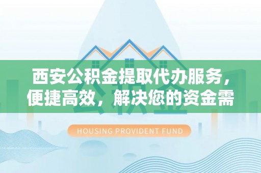 吴川西安公积金提取代办服务，便捷高效，解决您的资金需求