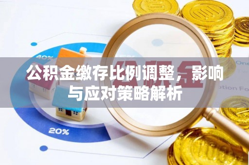 吴川公积金缴存比例调整，影响与应对策略解析