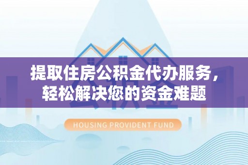 吴川提取住房公积金代办服务，轻松解决您的资金难题