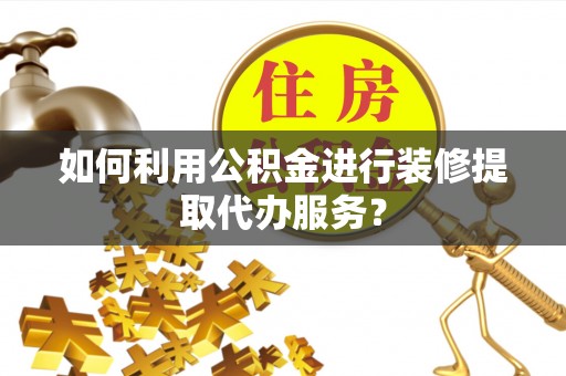 吴川如何利用公积金进行装修提取代办服务？