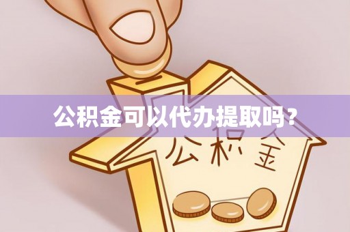 吴川公积金可以代办提取吗？