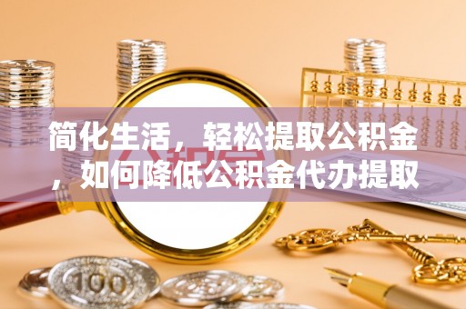 吴川简化生活，轻松提取公积金，如何降低公积金代办提取的费用？