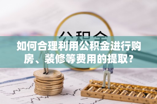 吴川如何合理利用公积金进行购房、装修等费用的提取？