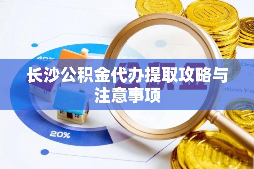 吴川长沙公积金代办提取攻略与注意事项