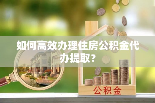 吴川如何高效办理住房公积金代办提取？
