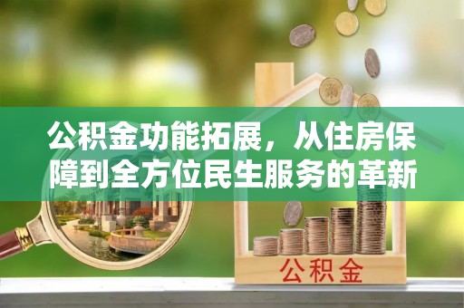 吴川公积金功能拓展，从住房保障到全方位民生服务的革新之路