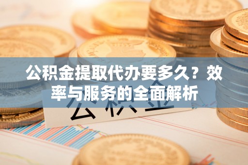 吴川公积金提取代办要多久？效率与服务的全面解析