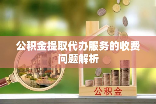 吴川公积金提取代办服务的收费问题解析