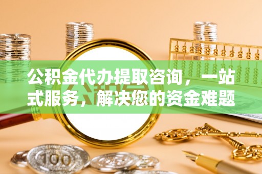 吴川公积金代办提取咨询，一站式服务，解决您的资金难题