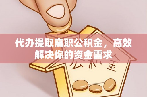 吴川代办提取离职公积金，高效解决你的资金需求