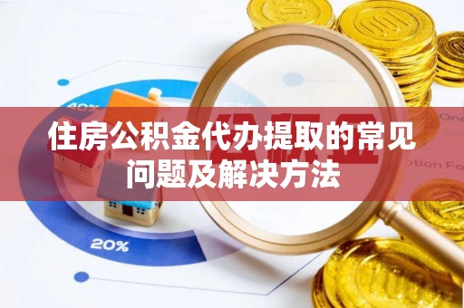 吴川住房公积金代办提取的常见问题及解决方法