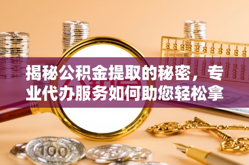 吴川揭秘公积金提取的秘密，专业代办服务如何助您轻松拿钱