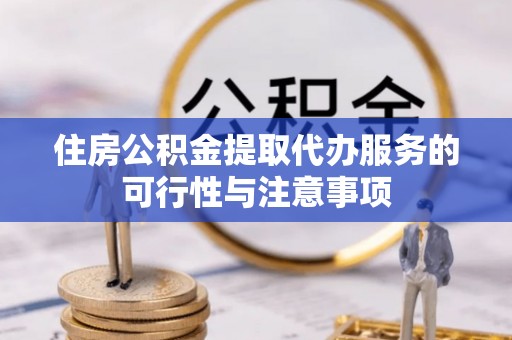 吴川住房公积金提取代办服务的可行性与注意事项