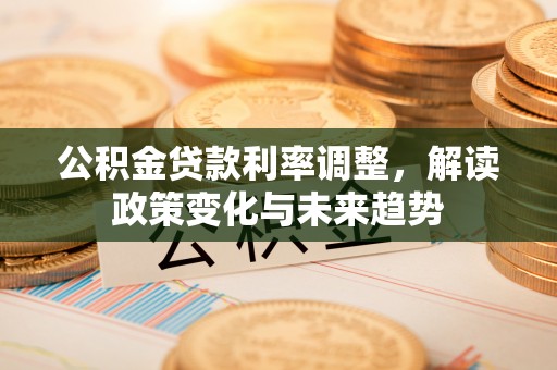 吴川公积金贷款利率调整，解读政策变化与未来趋势