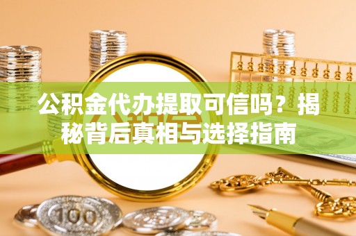 吴川公积金代办提取可信吗？揭秘背后真相与选择指南