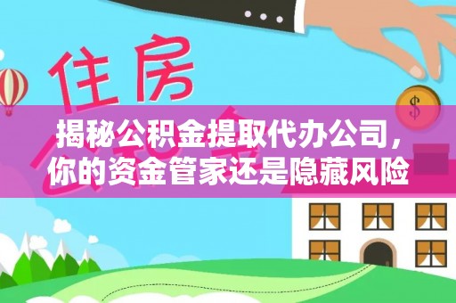 吴川揭秘公积金提取代办公司，你的资金管家还是隐藏风险？