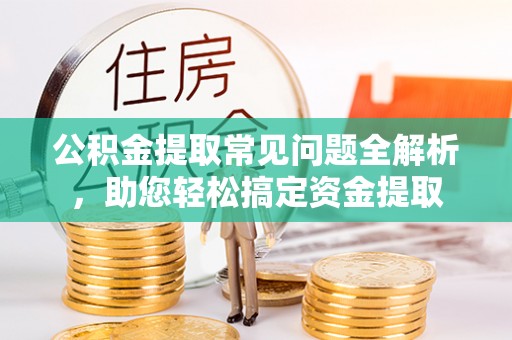 吴川公积金提取常见问题全解析，助您轻松搞定资金提取