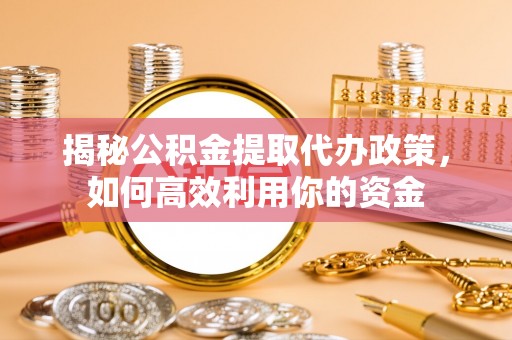 吴川揭秘公积金提取代办政策，如何高效利用你的资金