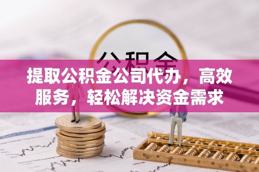 吴川提取公积金公司代办，高效服务，轻松解决资金需求