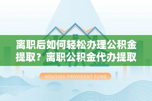 吴川离职后如何轻松办理公积金提取？离职公积金代办提取全攻略