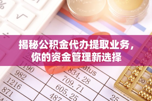 吴川揭秘公积金代办提取业务，你的资金管理新选择