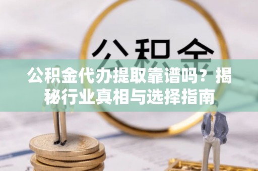 吴川公积金代办提取靠谱吗？揭秘行业真相与选择指南