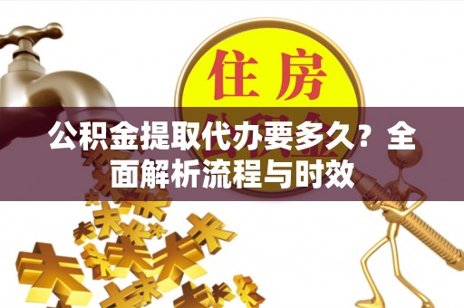 吴川公积金提取代办要多久？全面解析流程与时效