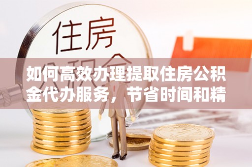 吴川如何高效办理提取住房公积金代办服务，节省时间和精力