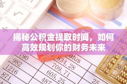 吴川揭秘公积金提取时间，如何高效规划你的财务未来