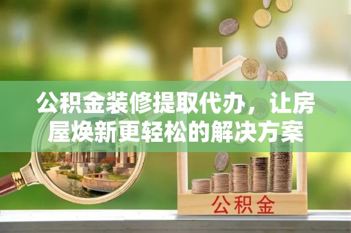 吴川公积金装修提取代办，让房屋焕新更轻松的解决方案