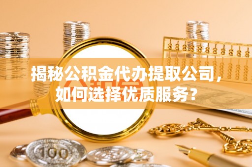 吴川揭秘公积金代办提取公司，如何选择优质服务？