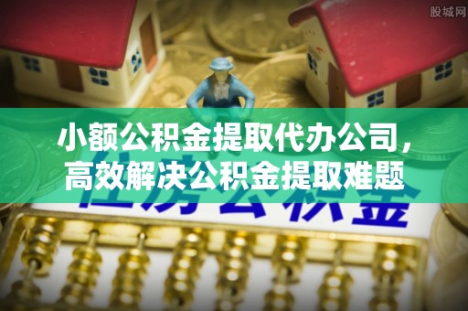 吴川小额公积金提取代办公司，高效解决公积金提取难题