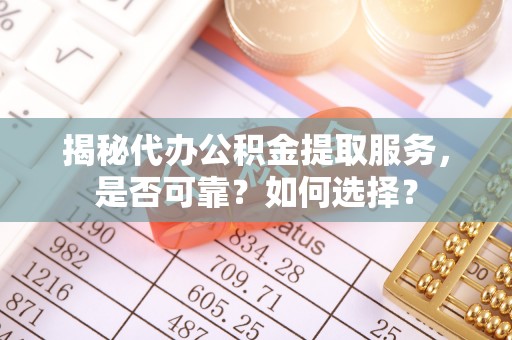 吴川揭秘代办公积金提取服务，是否可靠？如何选择？