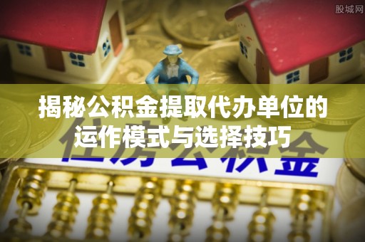 吴川揭秘公积金提取代办单位的运作模式与选择技巧