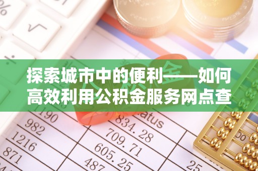 吴川探索城市中的便利——如何高效利用公积金服务网点查询功能