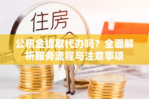 吴川公积金提取代办吗？全面解析服务流程与注意事项