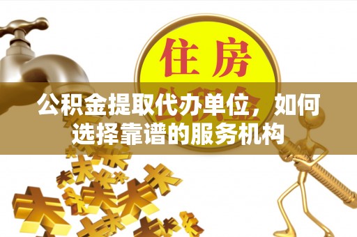 吴川公积金提取代办单位，如何选择靠谱的服务机构
