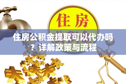 吴川住房公积金提取可以代办吗？详解政策与流程