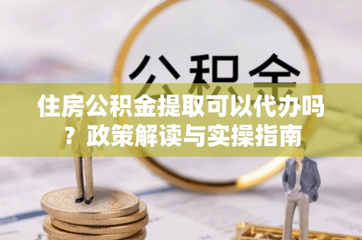 吴川住房公积金提取可以代办吗？政策解读与实操指南