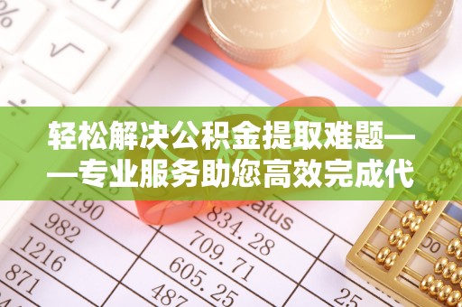 吴川轻松解决公积金提取难题——专业服务助您高效完成代办公积金提取