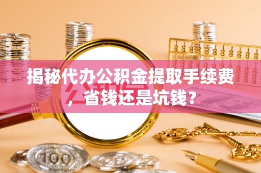 吴川揭秘代办公积金提取手续费，省钱还是坑钱？