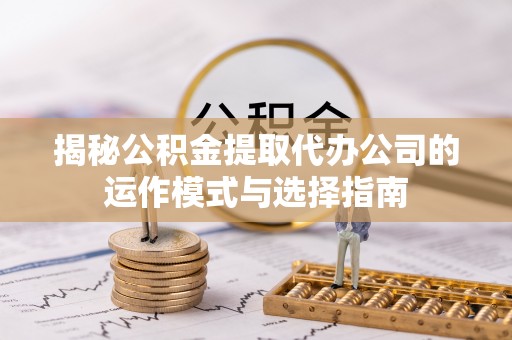 吴川揭秘公积金提取代办公司的运作模式与选择指南