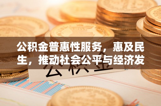 吴川公积金普惠性服务，惠及民生，推动社会公平与经济发展的基石