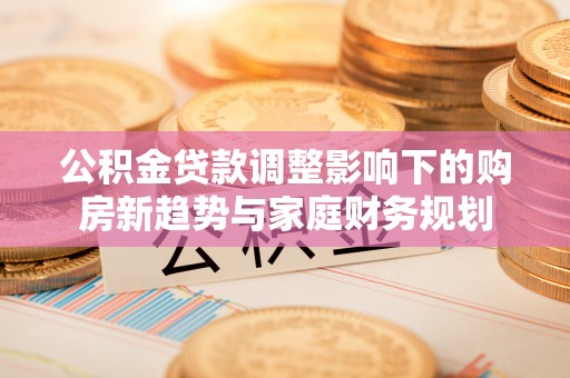 吴川公积金贷款调整影响下的购房新趋势与家庭财务规划