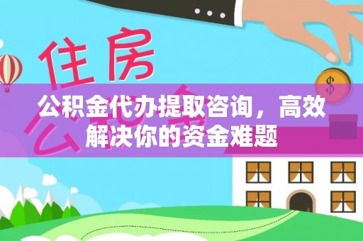 吴川公积金代办提取咨询，高效解决你的资金难题