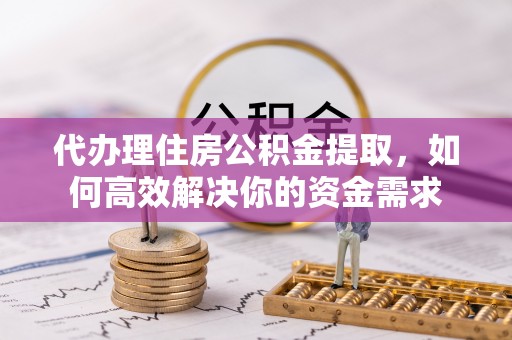 吴川代办理住房公积金提取，如何高效解决你的资金需求