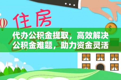 吴川代办公积金提取，高效解决公积金难题，助力资金灵活使用