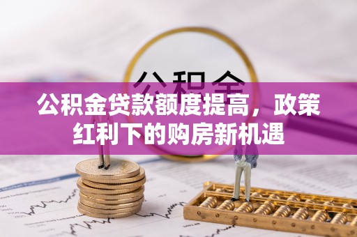 吴川公积金贷款额度提高，政策红利下的购房新机遇