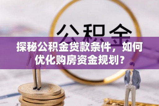 吴川探秘公积金贷款条件，如何优化购房资金规划？
