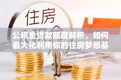 吴川公积金贷款额度解析，如何最大化利用你的住房梦想基金